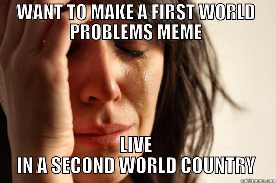 WANT TO MAKE A FIRST WORLD PROBLEMS MEME LIVE IN A SECOND WORLD COUNTRY First World Problems