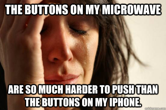 The buttons on my microwave are so much harder to push than the buttons on my iphone.  First World Problems