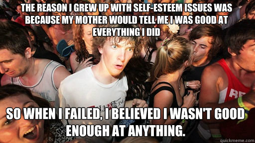 The reason I grew up with self-esteem issues was because my mother would tell me I was good at everything I did
 So when I failed, I believed I wasn't good enough at anything.  Sudden Clarity Clarence