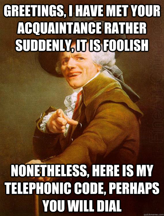 greetings, I have met your acquaintance rather suddenly, it is foolish  nonetheless, here is my telephonic code, perhaps you will dial  