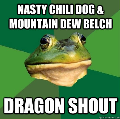 nasty chili dog & Mountain Dew Belch Dragon shout  Foul Bachelor Frog