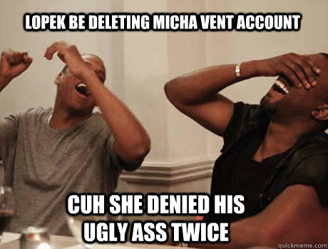 Lopek be deleting micha vent account cuh she denied his ugly ass twice - Lopek be deleting micha vent account cuh she denied his ugly ass twice  Jay-Z and Kanye West laughing