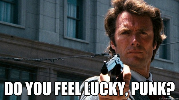  Do you feel lucky, punk? -  Do you feel lucky, punk?  Dirty Harry