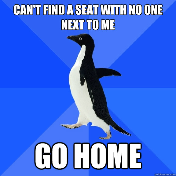 Can't find a seat with no one next to me Go home  Socially Awkward Penguin