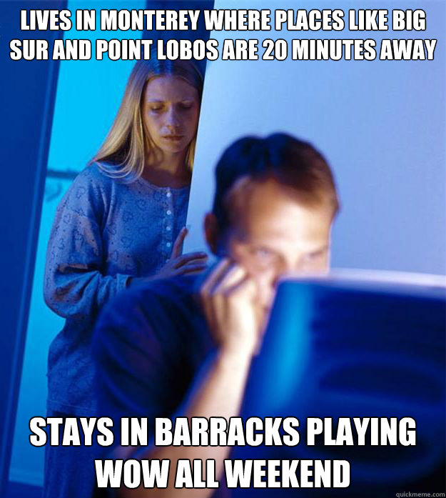 Lives in monterey where places like Big Sur and Point Lobos are 20 minutes away Stays in Barracks playing WoW all weekend  Redditors Wife
