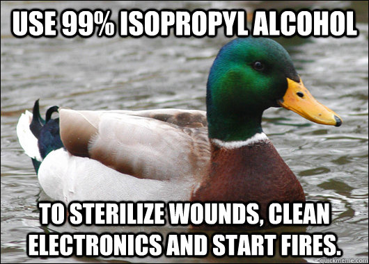 Use 99% Isopropyl alcohol to sterilize wounds, clean electronics and start fires.  Actual Advice Mallard