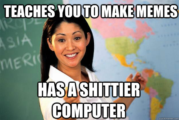 Teaches you to make memes  Has a shittier computer  Unhelpful High School Teacher