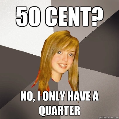 50 cent? No, I only have a quarter - 50 cent? No, I only have a quarter  Musically Oblivious 8th Grader