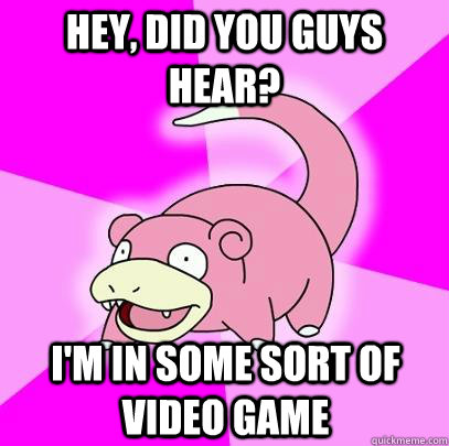 Hey, did you guys hear? I'm in some sort of video game  Slowpoke