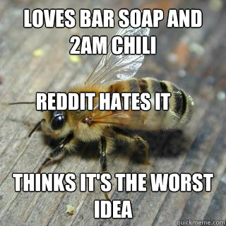 Loves bar soap and 2am chili thinks it's the worst idea Reddit hates it - Loves bar soap and 2am chili thinks it's the worst idea Reddit hates it  Hivemind bee