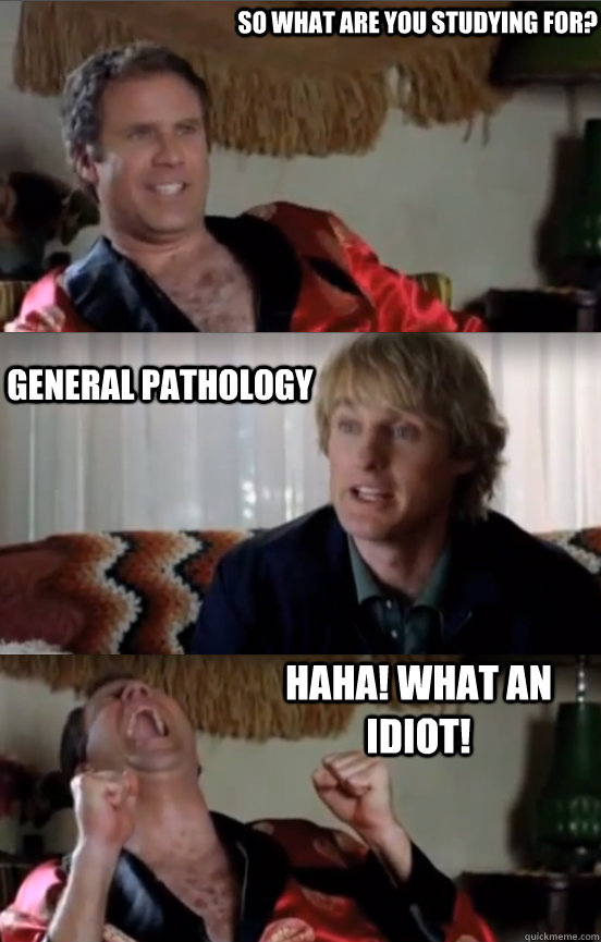 So what are you studying for? General pathology HAHA! WHAT AN IDIOT!  