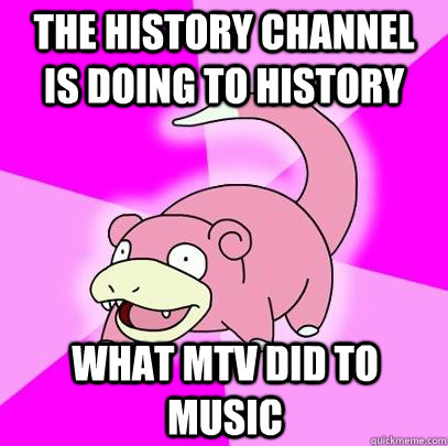 The History Channel is doing to history What MTV did to music  Slowpoke