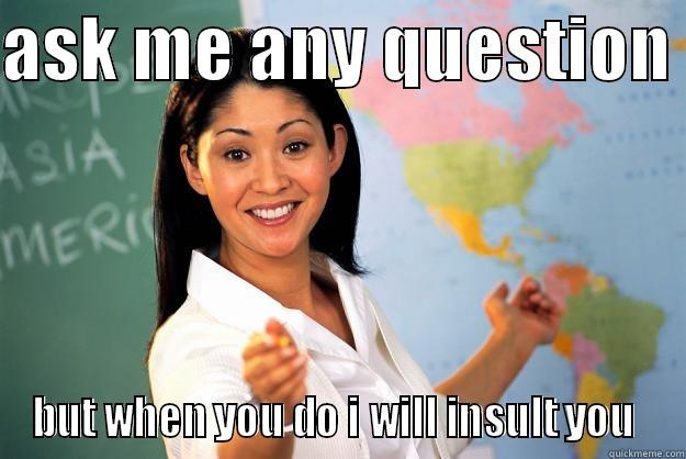 ASK ME ANY QUESTION  BUT WHEN YOU DO I WILL INSULT YOU  Unhelpful High School Teacher