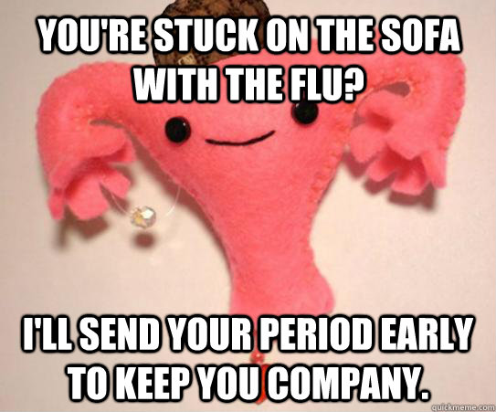 you're stuck on the sofa with the flu? I'll send your period early to keep you company.  Scumbag Uterus