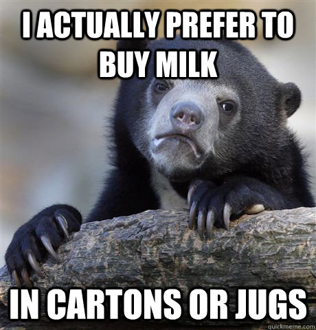 I actually prefer to buy milk In cartons or jugs  Confession Bear