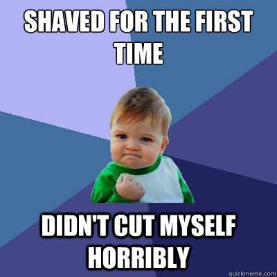 Shaved for the first time Didn't cut myself horribly  Success Kid