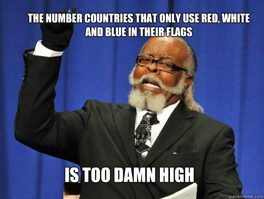 the number countries that only use red, white and blue in their flags  IS too damn high  the rent is to dam high