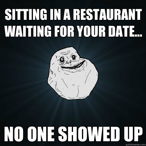 Sitting in a restaurant waiting for your date... No one showed up  Forever Alone