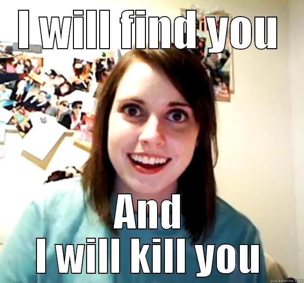 I WILL FIND YOU AND I WILL KILL YOU Overly Attached Girlfriend