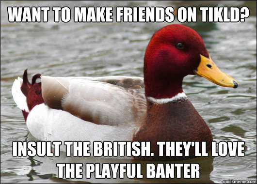Want to make friends on Tikld?
 Insult the British. They'll love the playful banter  Malicious Advice Mallard