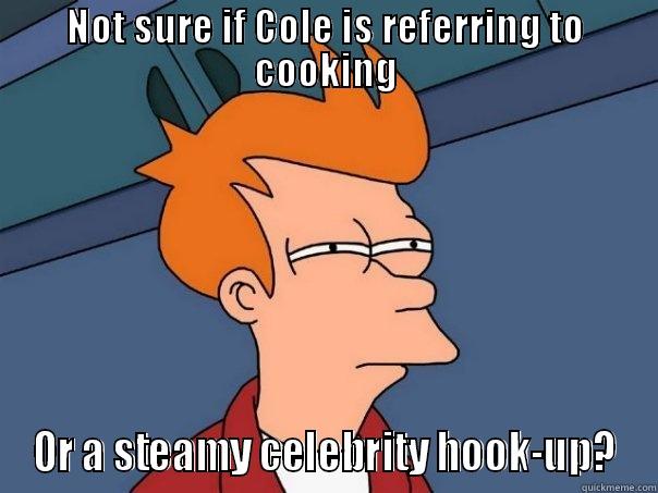 NOT SURE IF COLE IS REFERRING TO COOKING OR A STEAMY CELEBRITY HOOK-UP? Futurama Fry