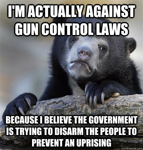I'm actually against gun control laws Because I believe the government is trying to disarm the people to prevent an uprising  Confession Bear