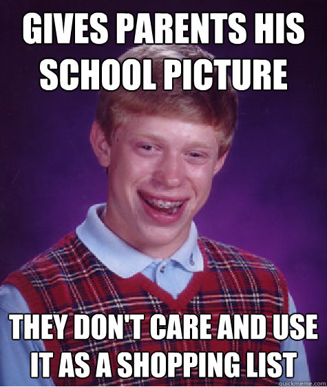 Gives parents his school picture They don't care and use it as a shopping list  Bad Luck Brian