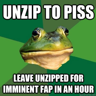 UNZIP TO PISS LEAVE UNZIPPED FOR IMMINENT FAP IN AN HOUR  Foul Bachelor Frog