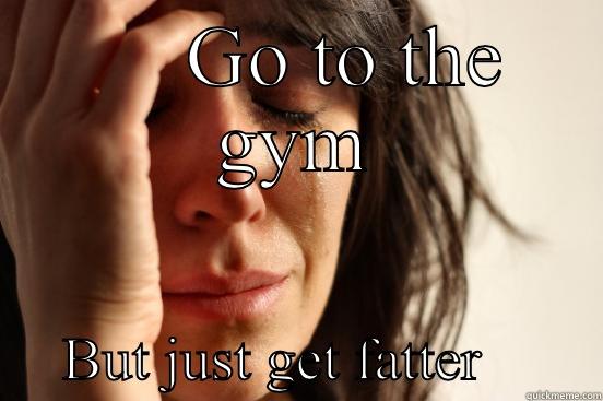      GO TO THE GYM      BUT JUST GET FATTER        First World Problems