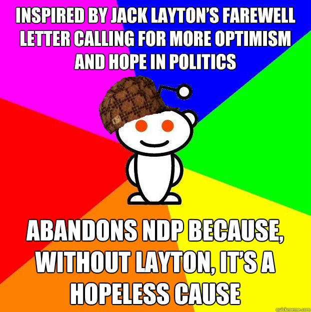 inspired by jack layton’s farewell letter calling for more optimism and hope in politics abandons NDP because, without layton, it’s a hopeless cause  Scumbag Redditor