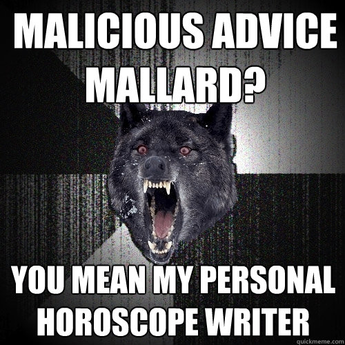 Malicious Advice Mallard? You mean my personal horoscope writer  Insanity Wolf