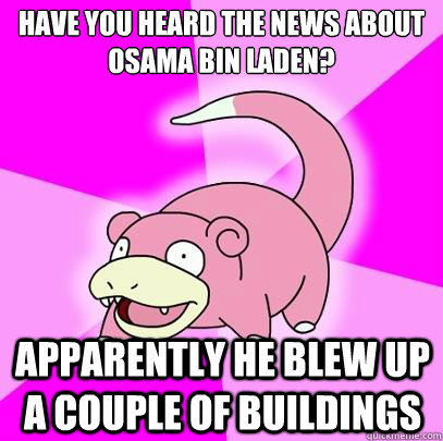 Have you heard the news about osama bin laden? Apparently he blew up a couple of buildings  Slowpoke