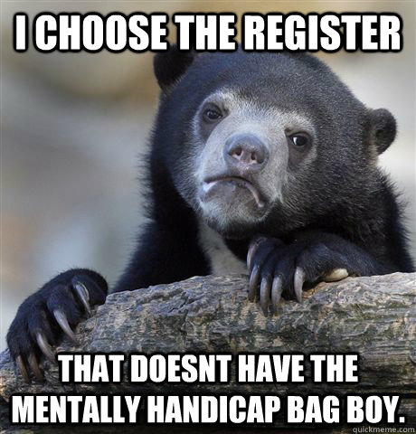 I choose the register that doesnt have the mentally handicap bag boy. - I choose the register that doesnt have the mentally handicap bag boy.  Confession Bear