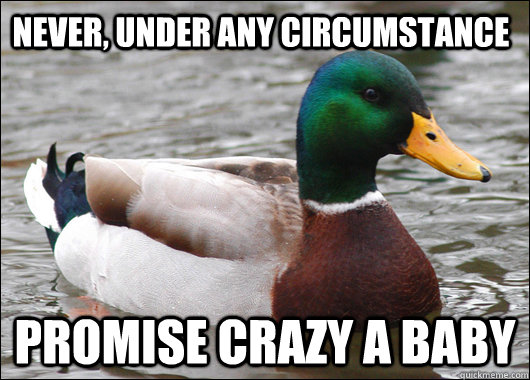 Never, under any circumstance Promise crazy a baby  Actual Advice Mallard