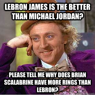 Lebron James is the better than Michael Jordan? Please tell me why does Brian Scalabrine have more rings than Lebron?  Condescending Wonka