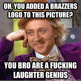 Oh, You added a brazzers logo to this picture? you bro are a fucking laughter genius  Creepy Wonka