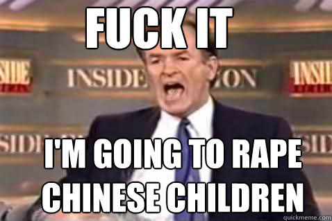 FUCK IT I'm going to rape chinese children  Fuck It Bill OReilly