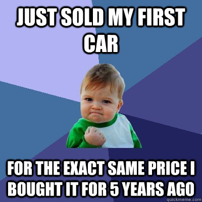 Just sold my first car for the exact same price i bought it for 5 years ago  Success Kid