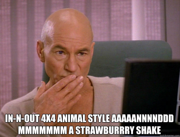  In-n-Out 4x4 animal style aaaaannnnddd mmmmmmm a strawburrry shake
  SCALA jean luc picard
