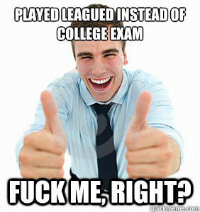 Played leagued instead of college exam fuck Me, Right?   fuck me right