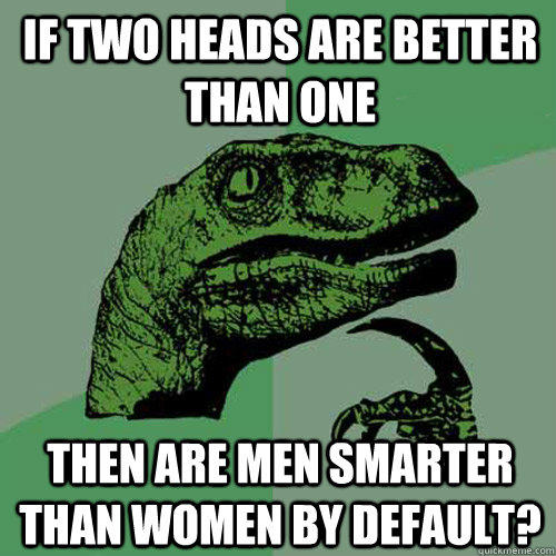 if two heads are better than one then are men smarter than women by default?  Philosoraptor