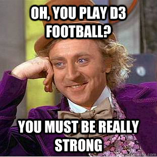 Oh, you play D3 football? You must be really strong  Condescending Wonka