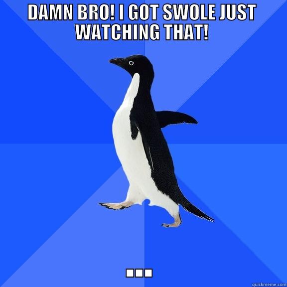 DAMN BRO! I GOT SWOLE JUST WATCHING THAT! ... Socially Awkward Penguin