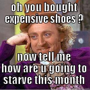 OH YOU BOUGHT EXPENSIVE SHOES ? NOW TELL ME HOW ARE U GOING TO STARVE THIS MONTH Condescending Wonka