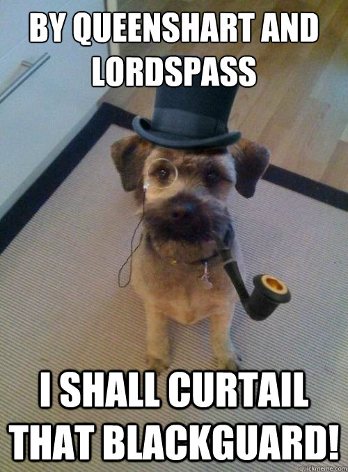 By Queenshart and Lordspass I shall curtail that blackguard!  Gentleman Dog