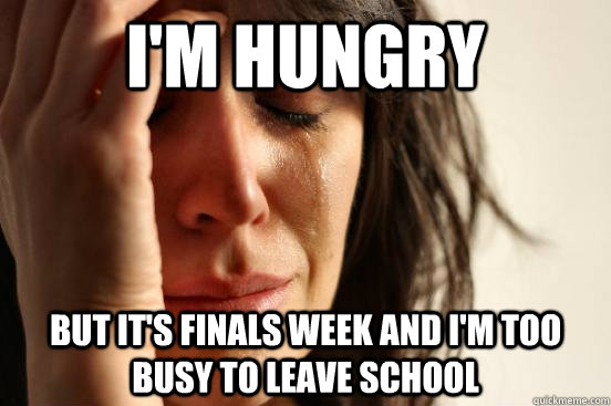 I'm hungry But it's finals week and I'm too busy to leave school   First World Problems