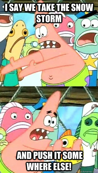 I say we take the snow storm  AND PUSH IT SOME WHERE ELSE!  Push it somewhere else Patrick