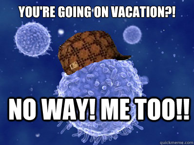 You're going on vacation?! No way! me too!!  Scumbag immune system