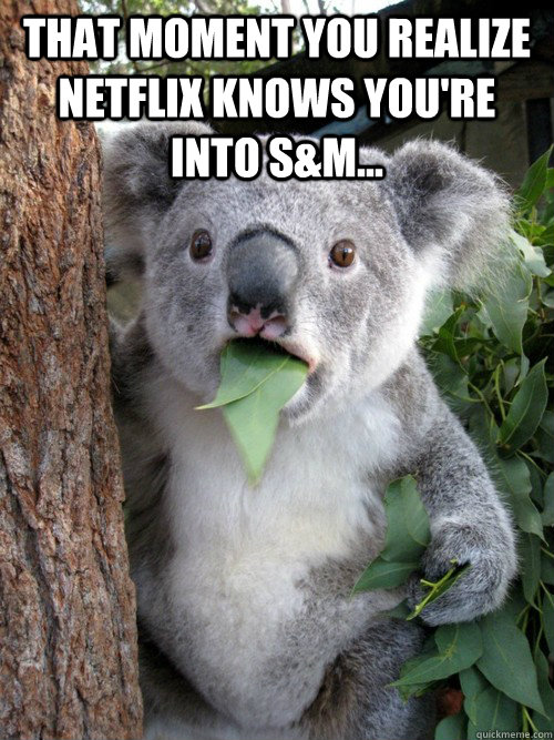 That moment you realize netflix knows you're into s&m...  - That moment you realize netflix knows you're into s&m...   Surprised Koala