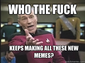 Who the fuck keeps making all these new memes?  Annoyed Picard